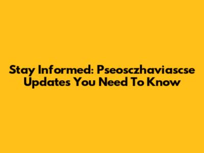 Stay Informed: Pseosczhaviascse Updates You Need To Know