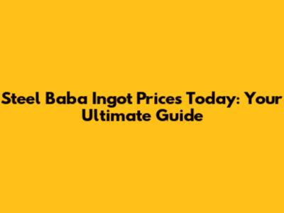Steel Baba Ingot Prices Today: Your Ultimate Guide