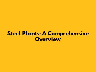 Steel Plants: A Comprehensive Overview