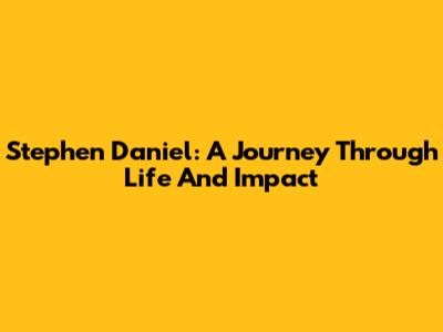 Stephen Daniel: A Journey Through Life And Impact