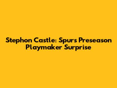 Stephon Castle: Spurs' Preseason Playmaker Surprise