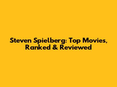 Steven Spielberg: Top Movies, Ranked & Reviewed