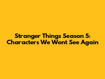 Stranger Things Season 5: Characters We Won't See Again