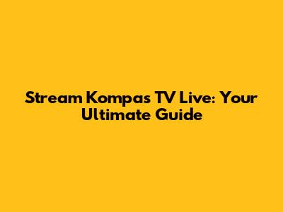 Stream Kompas TV Live: Your Ultimate Guide