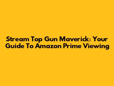Stream Top Gun Maverick: Your Guide To Amazon Prime Viewing