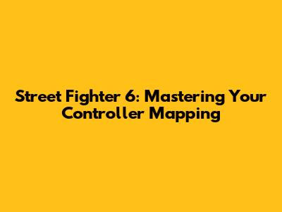 Street Fighter 6: Mastering Your Controller Mapping