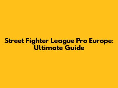 Street Fighter League Pro Europe: Ultimate Guide