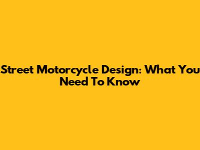 Street Motorcycle Design: What You Need To Know
