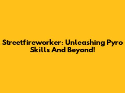 Streetfireworker: Unleashing Pyro Skills And Beyond!
