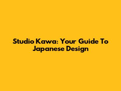 Studio Kawa: Your Guide To Japanese Design