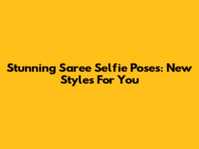 Stunning Saree Selfie Poses: New Styles For You
