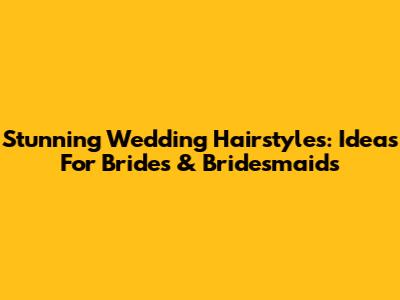 Stunning Wedding Hairstyles: Ideas For Brides & Bridesmaids