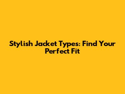 Stylish Jacket Types: Find Your Perfect Fit