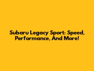 Subaru Legacy Sport: Speed, Performance, And More!