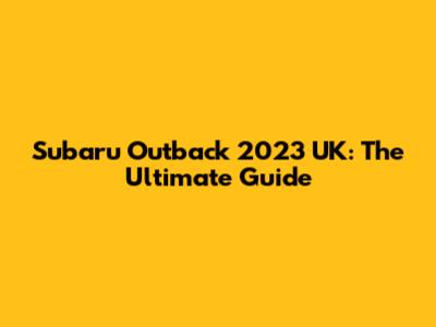 Subaru Outback 2023 UK: The Ultimate Guide