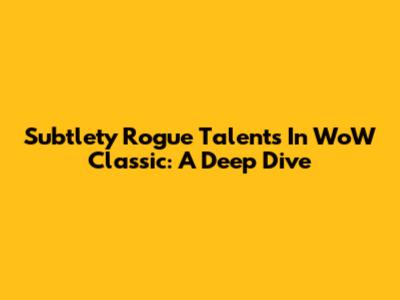 Subtlety Rogue Talents In WoW Classic: A Deep Dive