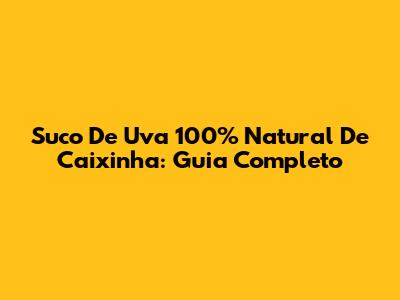 Suco De Uva 100% Natural De Caixinha: Guia Completo