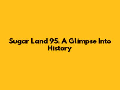 Sugar Land 95: A Glimpse Into History