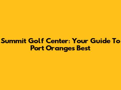 Summit Golf Center: Your Guide To Port Orange's Best