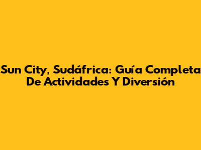 Sun City, Sudáfrica: Guía Completa De Actividades Y Diversión