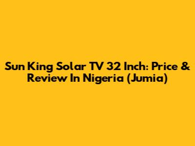 Sun King Solar TV 32 Inch: Price & Review In Nigeria (Jumia)