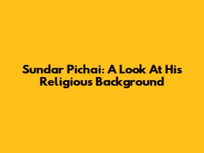 Sundar Pichai: A Look At His Religious Background