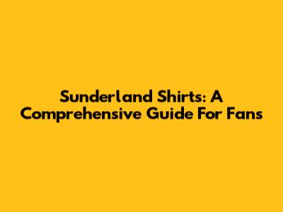 Sunderland Shirts: A Comprehensive Guide For Fans