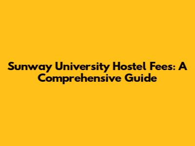 Sunway University Hostel Fees: A Comprehensive Guide