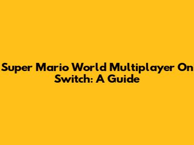 Super Mario World Multiplayer On Switch: A Guide
