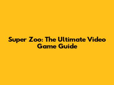 Super Zoo: The Ultimate Video Game Guide