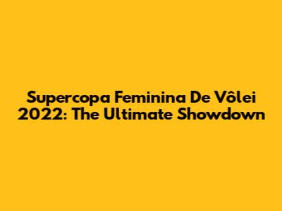 Supercopa Feminina De Vôlei 2022: The Ultimate Showdown