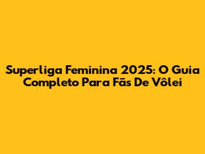 Superliga Feminina 2025: O Guia Completo Para Fãs De Vôlei
