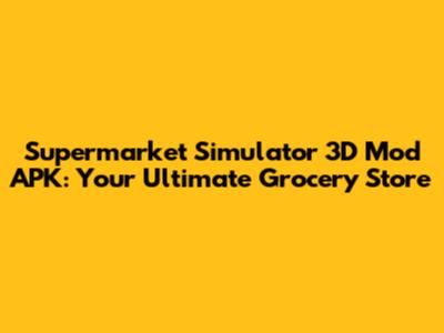 Supermarket Simulator 3D Mod APK: Your Ultimate Grocery Store