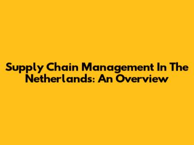Supply Chain Management In The Netherlands: An Overview