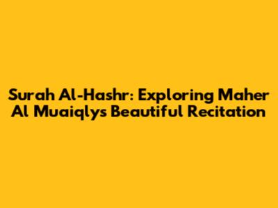 Surah Al-Hashr: Exploring Maher Al Muaiqly's Beautiful Recitation