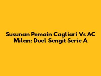 Susunan Pemain Cagliari Vs AC Milan: Duel Sengit Serie A