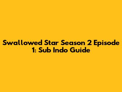 Swallowed Star Season 2 Episode 1: Sub Indo Guide