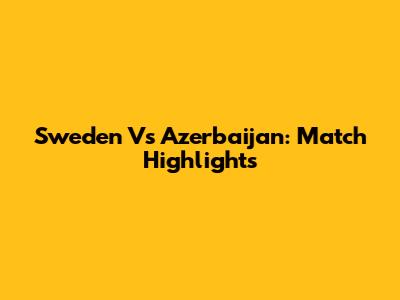 Sweden Vs Azerbaijan: Match Highlights