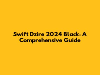 Swift Dzire 2024 Black: A Comprehensive Guide
