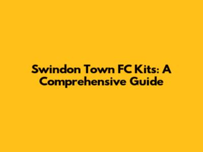 Swindon Town FC Kits: A Comprehensive Guide