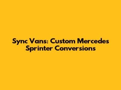 Sync Vans: Custom Mercedes Sprinter Conversions