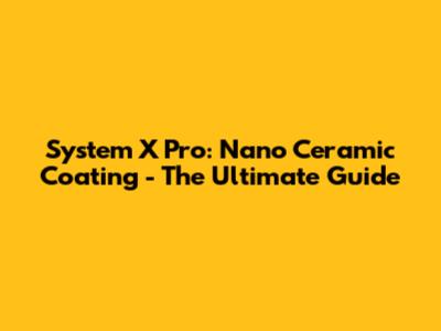 System X Pro: Nano Ceramic Coating - The Ultimate Guide