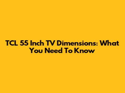 TCL 55 Inch TV Dimensions: What You Need To Know