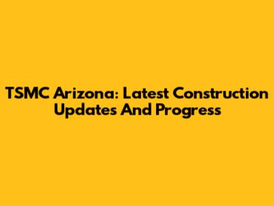 TSMC Arizona: Latest Construction Updates And Progress