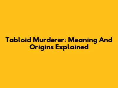 Tabloid Murderer: Meaning And Origins Explained
