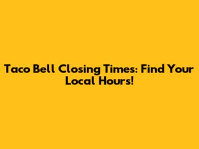 Taco Bell Closing Times: Find Your Local Hours!