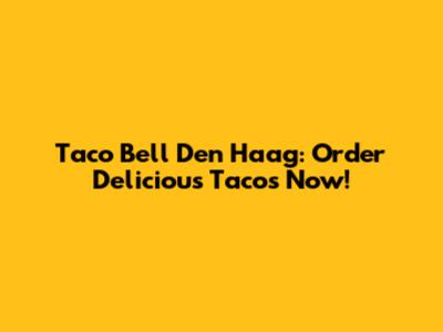 Taco Bell Den Haag: Order Delicious Tacos Now!