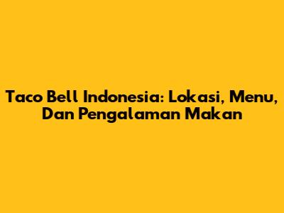 Taco Bell Indonesia: Lokasi, Menu, Dan Pengalaman Makan