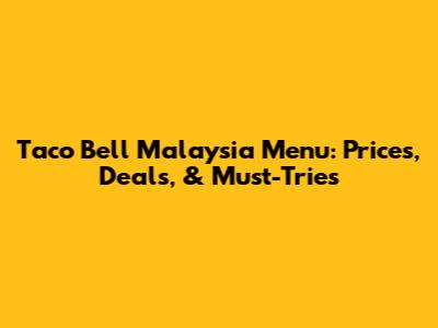 Taco Bell Malaysia Menu: Prices, Deals, & Must-Tries