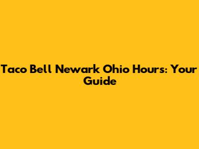 Taco Bell Newark Ohio Hours: Your Guide